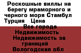 Роскошные виллы на берегу мраморного и черного моря Стамбул, Турция › Цена ­ 28 500 000 - Все города Недвижимость » Недвижимость за границей   . Вологодская обл.,Вологда г.